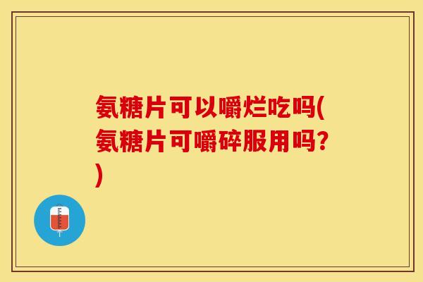 氨糖片可以嚼烂吃吗(氨糖片可嚼碎服用吗？)