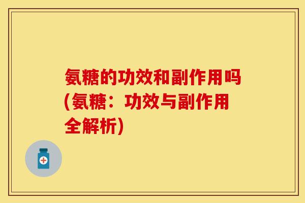 氨糖的功效和副作用吗(氨糖:功效与副作用全解析)-第1张图片-关节保镖 氨糖的功效和副作用吗(氨糖:功效与副作用全解析)-第1张图片-关节保镖