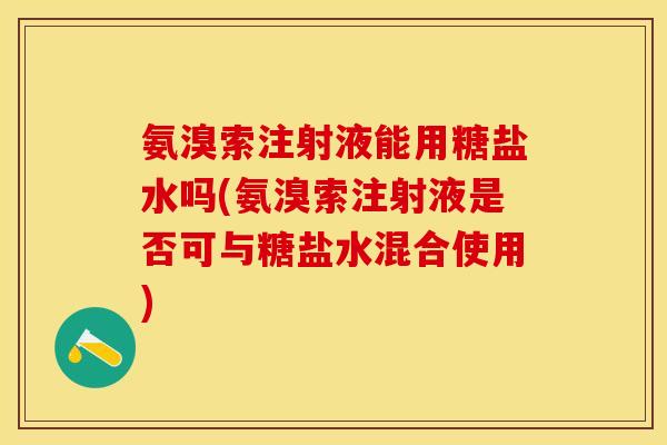 氨溴索注射液能用糖盐水吗(氨溴索注射液是否可与糖盐水混合使用)