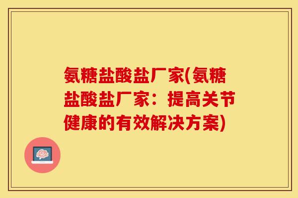 氨糖盐酸盐厂家(氨糖盐酸盐厂家：提高关节健康的有效解决方案)