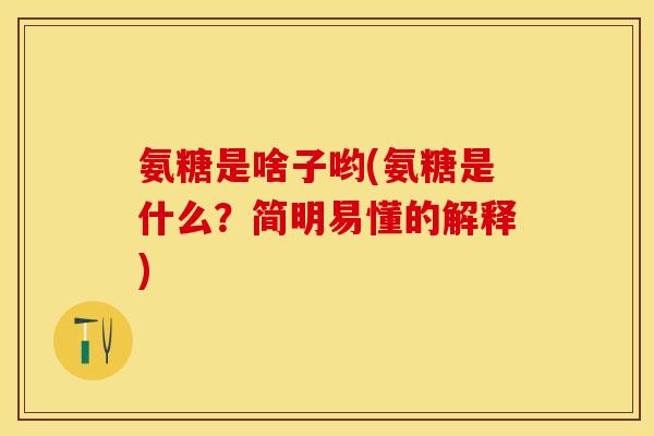 氨糖是啥子哟(氨糖是什么？简明易懂的解释)