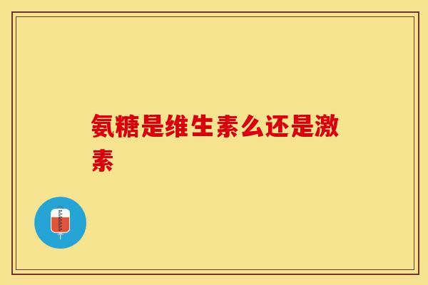 氨糖是维生素么还是激素