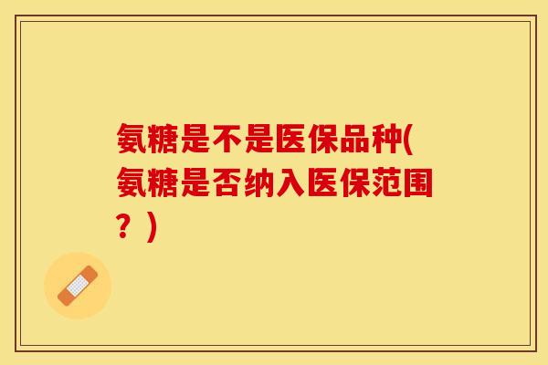 氨糖是不是医保品种(氨糖是否纳入医保范围？)