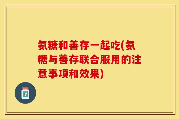 氨糖和善存一起吃(氨糖与善存联合服用的注意事项和效果)