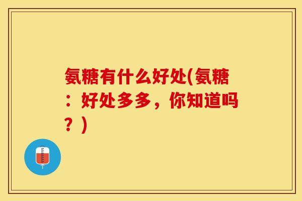 氨糖有什么好处(氨糖：好处多多，你知道吗？)