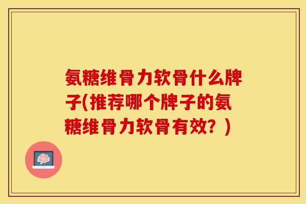 氨糖维骨力软骨什么牌子(推荐哪个牌子的氨糖维骨力软骨有效？)