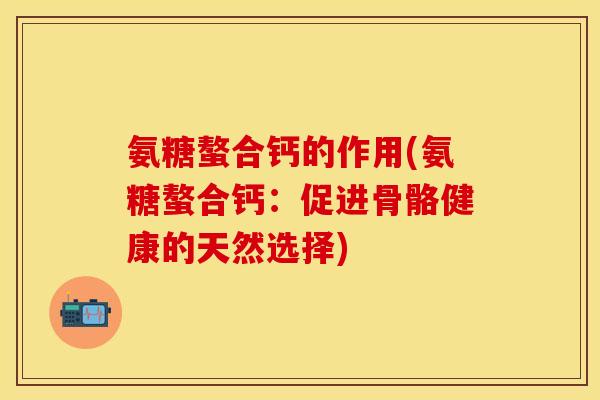氨糖螯合钙的作用(氨糖螯合钙：促进骨骼健康的天然选择)