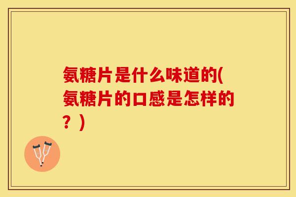 氨糖片是什么味道的(氨糖片的口感是怎样的？)