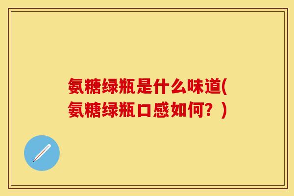 氨糖绿瓶是什么味道(氨糖绿瓶口感如何？)