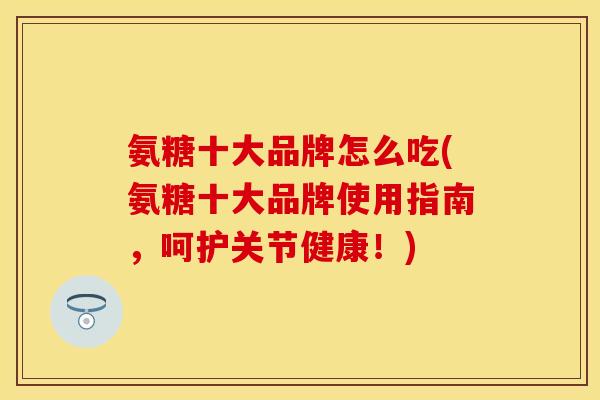 氨糖十大品牌怎么吃(氨糖十大品牌使用指南，呵护关节健康！)