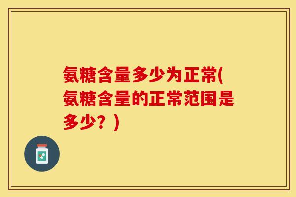 氨糖含量多少为正常(氨糖含量的正常范围是多少？)