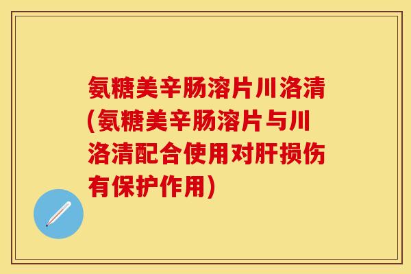 氨糖美辛肠溶片川洛清(氨糖美辛肠溶片与川洛清配合使用对肝损伤有保护作用)