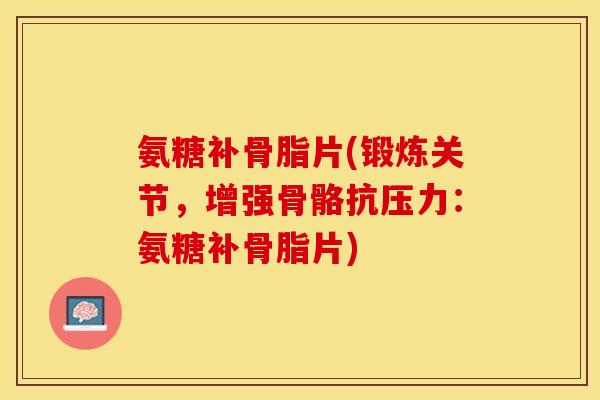 氨糖补骨脂片(锻炼关节，增强骨骼抗压力：氨糖补骨脂片)