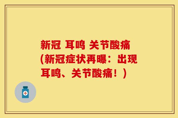 新冠 耳鸣 关节酸痛(新冠症状再曝：出现耳鸣、关节酸痛！)