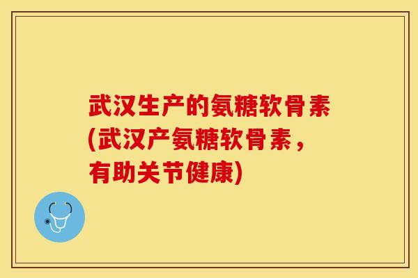武汉生产的氨糖软骨素(武汉产氨糖软骨素，有助关节健康)