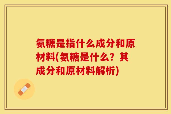 氨糖是指什么成分和原材料(氨糖是什么？其成分和原材料解析)