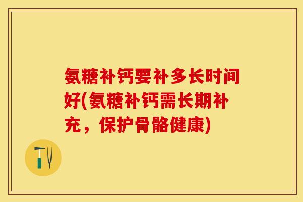氨糖补钙要补多长时间好(氨糖补钙需长期补充，保护骨骼健康)