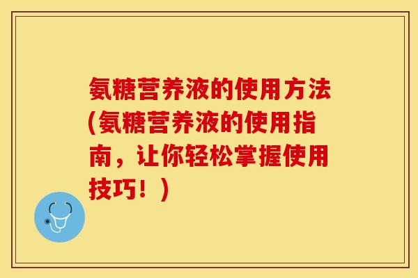 氨糖营养液的使用方法(氨糖营养液的使用指南，让你轻松掌握使用技巧！)
