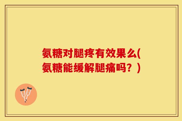 氨糖对腿疼有效果么(氨糖能缓解腿痛吗？)