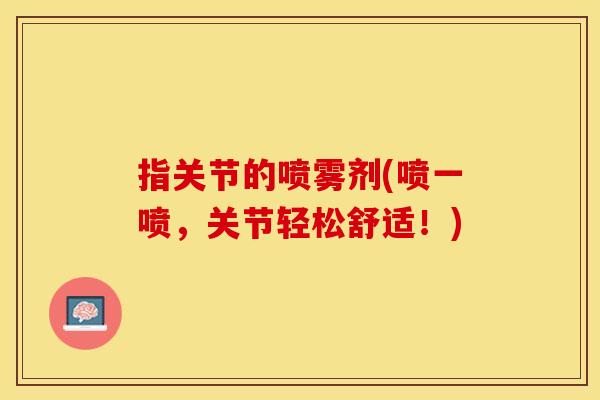 指关节的喷雾剂(喷一喷，关节轻松舒适！)