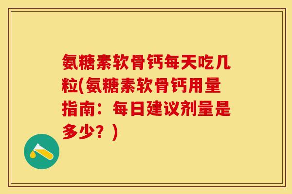 氨糖素软骨钙每天吃几粒(氨糖素软骨钙用量指南：每日建议剂量是多少？)
