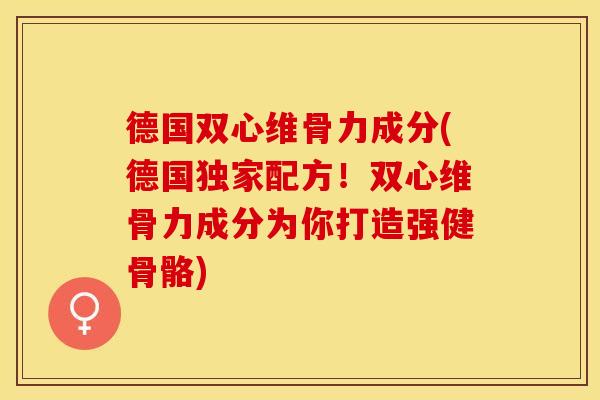 德国双心维骨力成分(德国独家配方！双心维骨力成分为你打造强健骨骼)