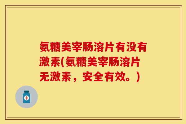 氨糖美宰肠溶片有没有激素(氨糖美宰肠溶片无激素，安全有效。)