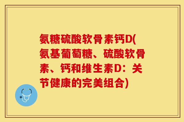 氨糖硫酸软骨素钙D(氨基葡萄糖、硫酸软骨素、钙和维生素D：关节健康的完美组合)