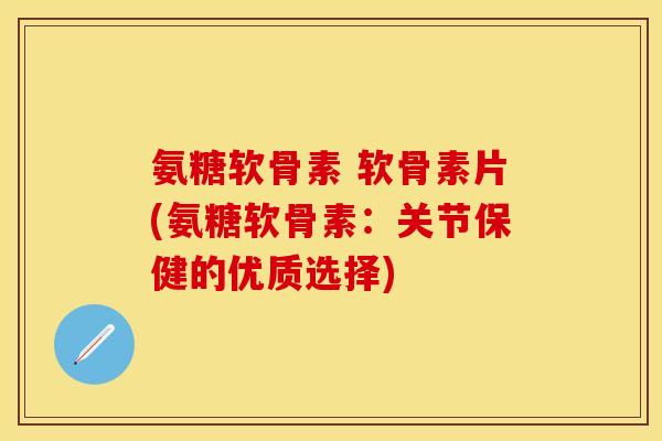 氨糖软骨素 软骨素片(氨糖软骨素：关节保健的优质选择)