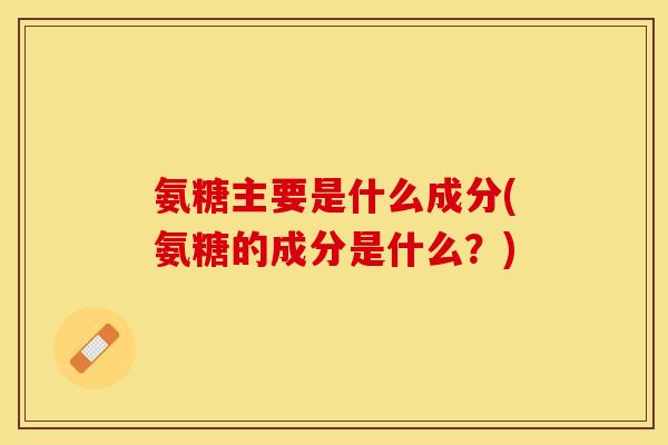 氨糖主要是什么成分(氨糖的成分是什么？)