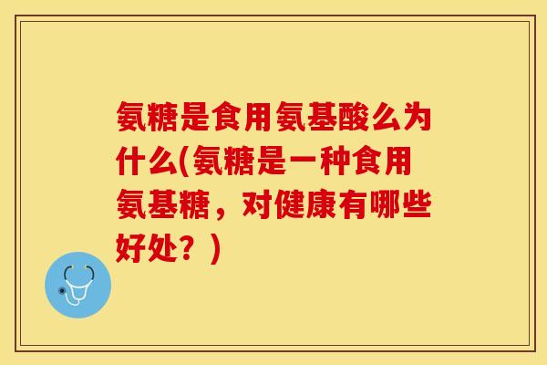 氨糖是食用氨基酸么为什么(氨糖是一种食用氨基糖，对健康有哪些好处？)-第1张图片-关节保镖