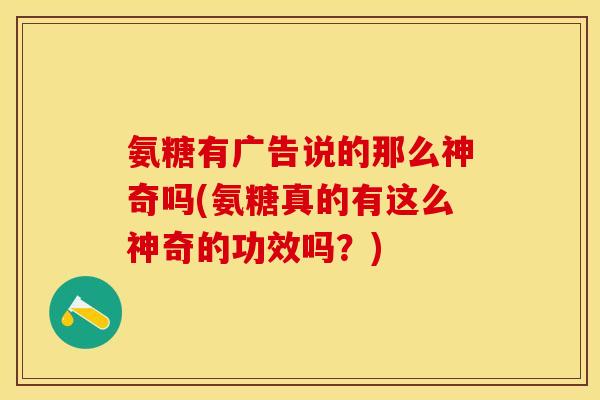 氨糖有广告说的那么神奇吗(氨糖真的有这么神奇的功效吗？)