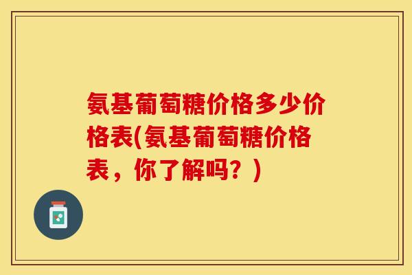氨基葡萄糖价格多少价格表(氨基葡萄糖价格表，你了解吗？)
