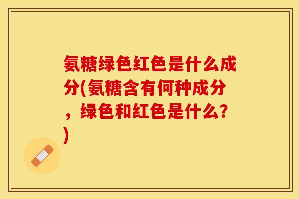 氨糖绿色红色是什么成分(氨糖含有何种成分，绿色和红色是什么？)