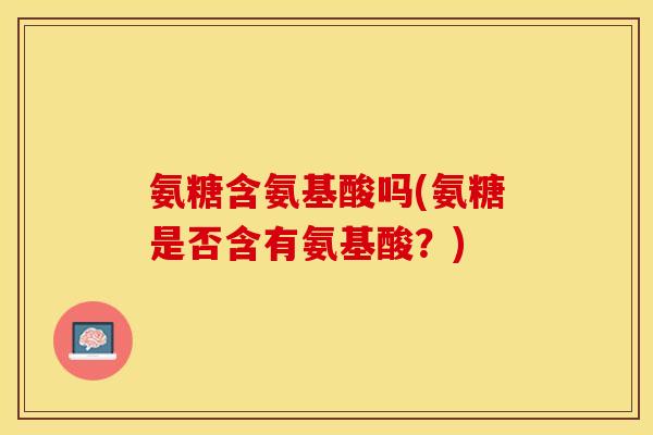 氨糖含氨基酸吗(氨糖是否含有氨基酸？)
