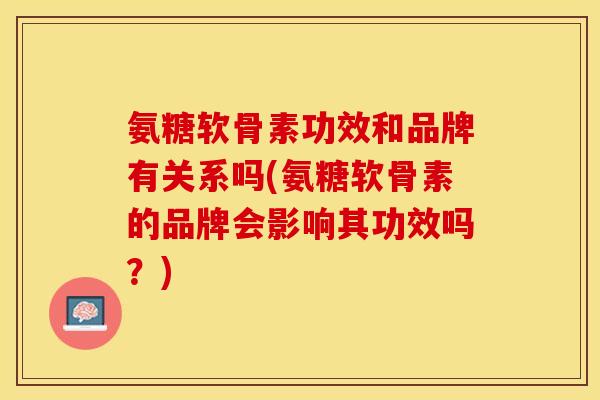氨糖软骨素功效和品牌有关系吗(氨糖软骨素的品牌会影响其功效吗？)
