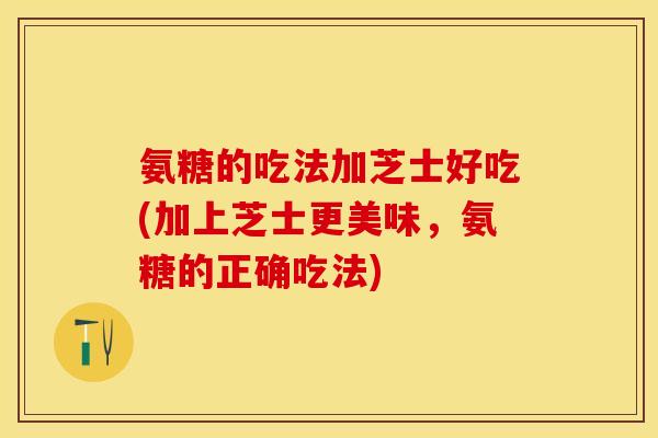 氨糖的吃法加芝士好吃(加上芝士更美味，氨糖的正确吃法)