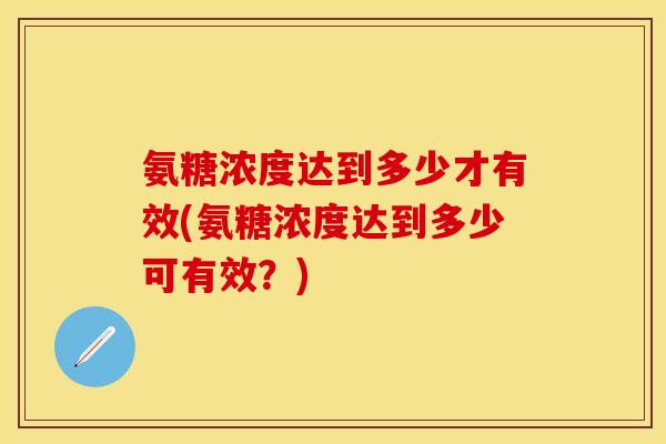 氨糖浓度达到多少才有效(氨糖浓度达到多少可有效？)