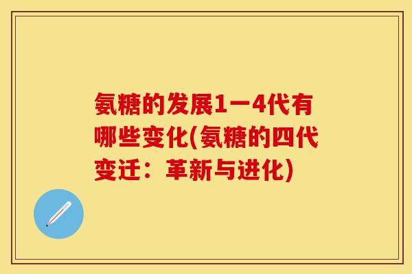 氨糖的发展1一4代有哪些变化(氨糖的四代变迁：革新与进化)
