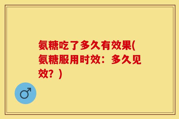 氨糖吃了多久有效果(氨糖服用时效：多久见效？)