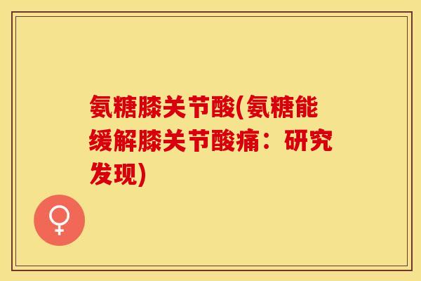 氨糖膝关节酸(氨糖能缓解膝关节酸痛：研究发现)