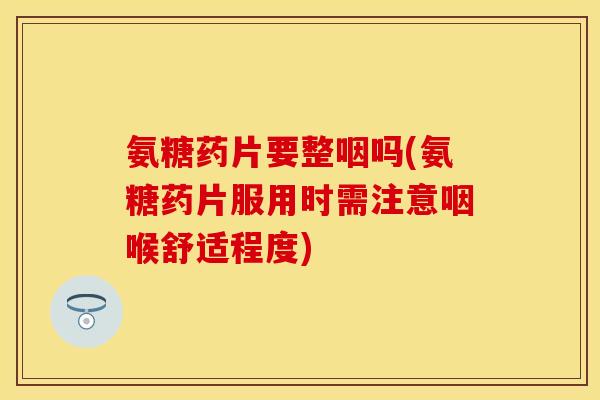 氨糖药片要整咽吗(氨糖药片服用时需注意咽喉舒适程度)