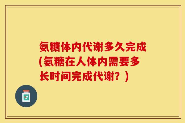 氨糖体内代谢多久完成(氨糖在人体内需要多长时间完成代谢？)