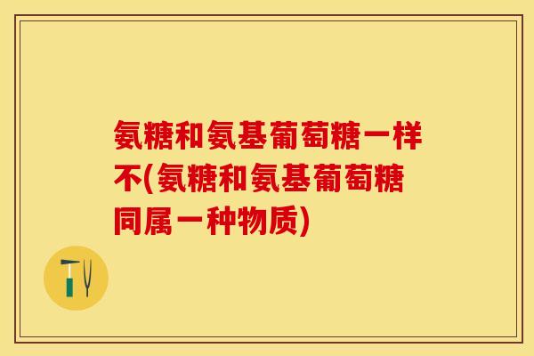 氨糖和氨基葡萄糖一样不(氨糖和氨基葡萄糖同属一种物质)