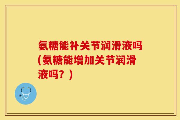 氨糖能补关节润滑液吗(氨糖能增加关节润滑液吗？)