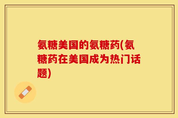 氨糖美国的氨糖药(氨糖药在美国成为热门话题)