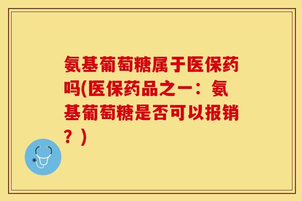 氨基葡萄糖属于医保药吗(医保药品之一：氨基葡萄糖是否可以报销？)
