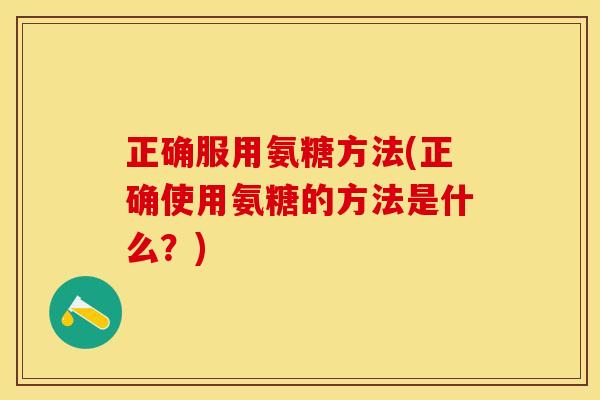 正确服用氨糖方法(正确使用氨糖的方法是什么？)