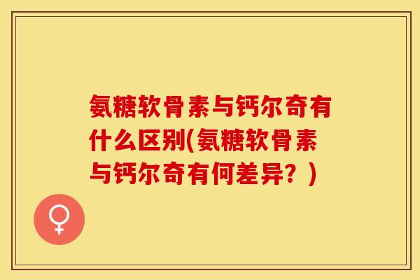 氨糖软骨素与钙尔奇有什么区别(氨糖软骨素与钙尔奇有何差异？)