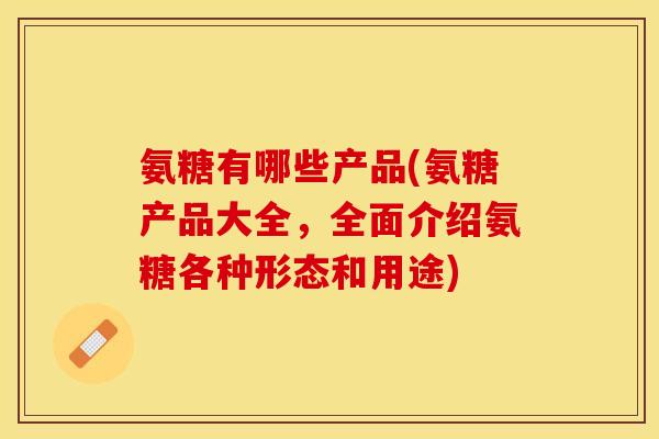 氨糖有哪些产品(氨糖产品大全，全面介绍氨糖各种形态和用途)